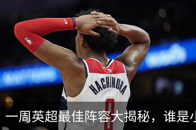 一周英超最佳阵容大揭秘，谁是小马哥心目中的超级明星？