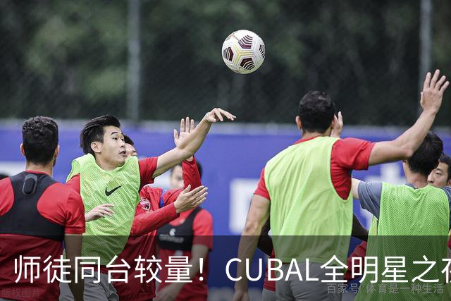 师徒同台较量！CUBAL全明星之夜等你来助阵