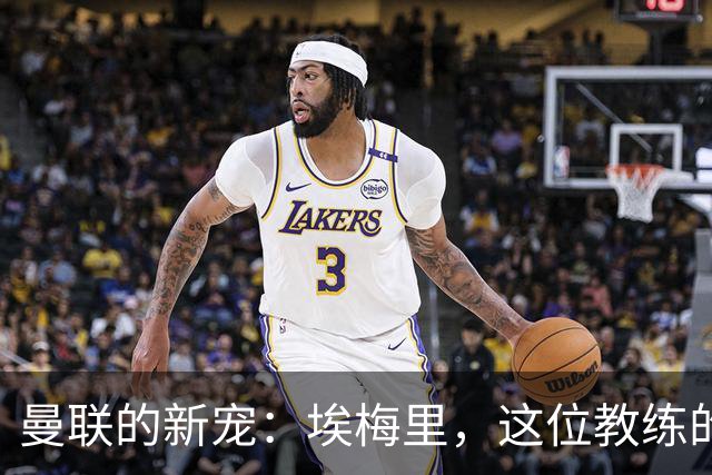 曼联的新宠：埃梅里，这位教练的魅力何在？
