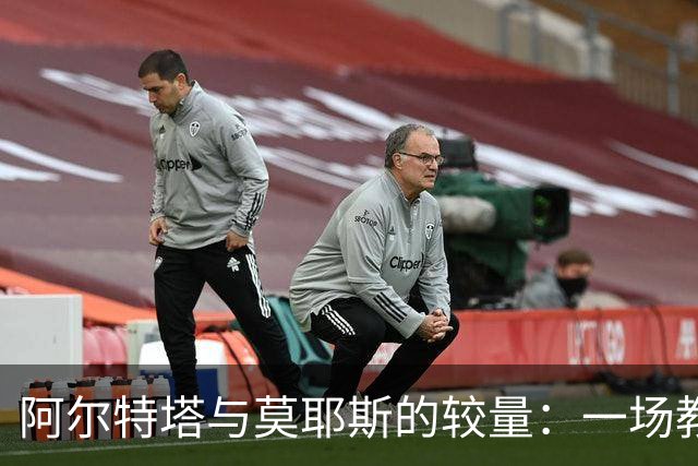 阿尔特塔与莫耶斯的较量：一场教练之间的“胜利游戏